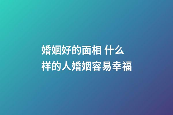 婚姻好的面相 什么样的人婚姻容易幸福